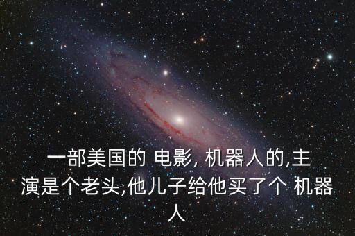  一部美國(guó)的 電影, 機(jī)器人的,主演是個(gè)老頭,他兒子給他買了個(gè) 機(jī)器人