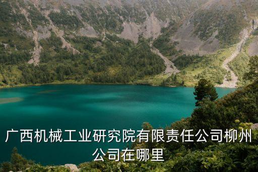 廣西機械工業(yè)研究院有限責(zé)任公司柳州公司在哪里