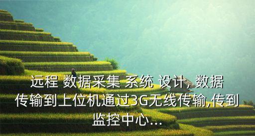 遠(yuǎn)程 數(shù)據(jù)采集 系統(tǒng) 設(shè)計(jì), 數(shù)據(jù)傳輸?shù)缴衔粰C(jī)通過3G無線傳輸,傳到監(jiān)控中心...