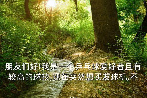朋友們好!我是一個乒乓球愛好者且有較高的球技,現(xiàn)在突然想買發(fā)球機,不...