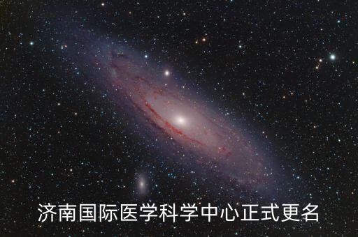 濟(jì)南國(guó)際醫(yī)學(xué)科學(xué)中心正式更名