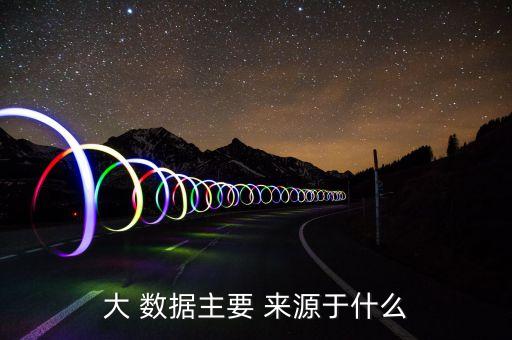 大 數(shù)據(jù)主要 來源于什么