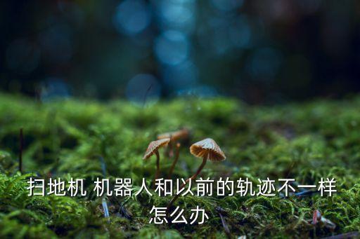  掃地機 機器人和以前的軌跡不一樣怎么辦