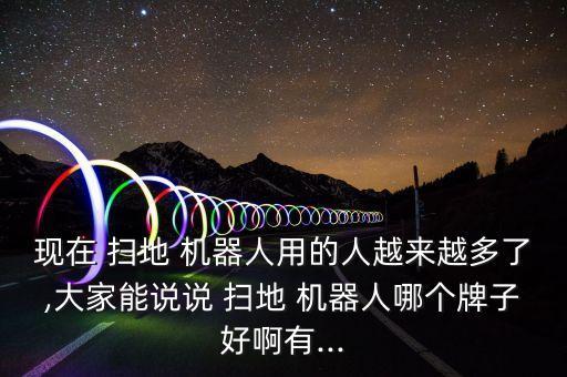 現(xiàn)在 掃地 機(jī)器人用的人越來(lái)越多了,大家能說(shuō)說(shuō) 掃地 機(jī)器人哪個(gè)牌子好啊有...