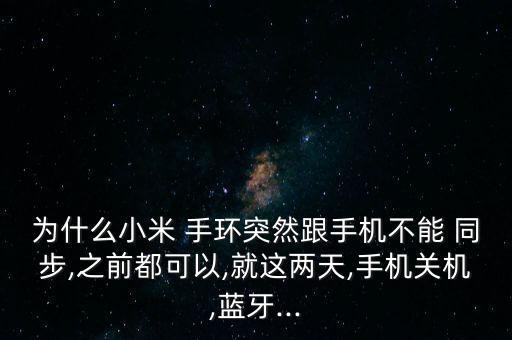 為什么小米 手環(huán)突然跟手機(jī)不能 同步,之前都可以,就這兩天,手機(jī)關(guān)機(jī),藍(lán)牙...