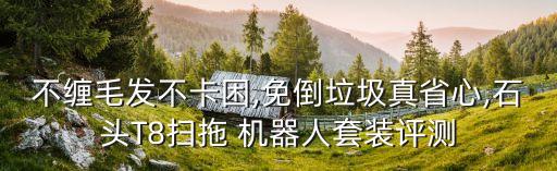 不纏毛發(fā)不卡困,免倒垃圾真省心,石頭T8掃拖 機器人套裝評測