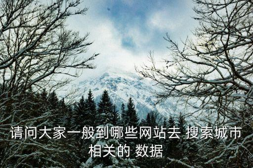 請問大家一般到哪些網(wǎng)站去 搜索城市相關(guān)的 數(shù)據(jù)