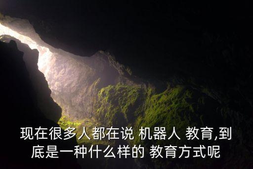 現(xiàn)在很多人都在說 機器人 教育,到底是一種什么樣的 教育方式呢