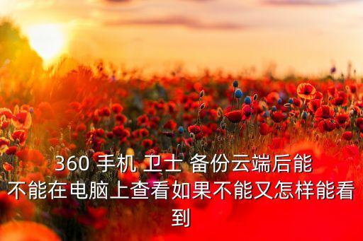  360 手機(jī) 衛(wèi)士 備份云端后能不能在電腦上查看如果不能又怎樣能看到
