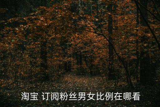  淘寶 訂閱粉絲男女比例在哪看