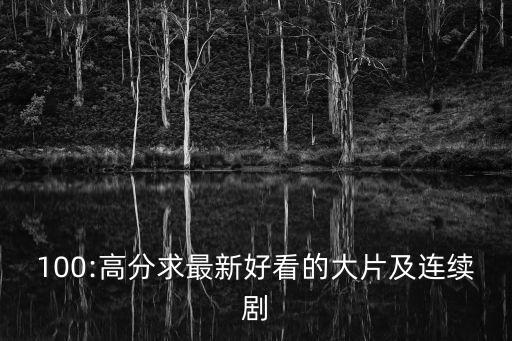 100:高分求最新好看的大片及連續(xù)劇