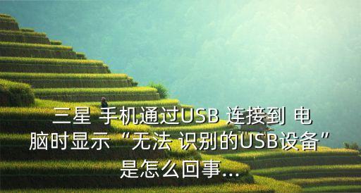  三星 手機(jī)通過USB 連接到 電腦時(shí)顯示“無法 識別的USB設(shè)備”是怎么回事...
