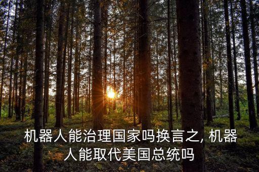  機(jī)器人能治理國(guó)家嗎換言之, 機(jī)器人能取代美國(guó)總統(tǒng)嗎