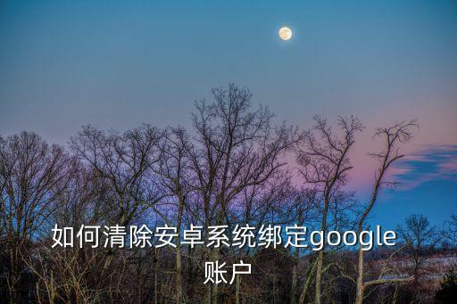 如何清除安卓系統(tǒng)綁定google 賬戶