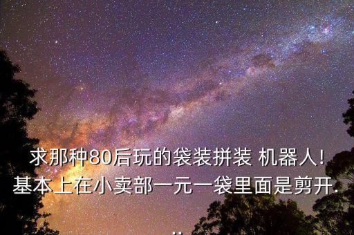 求那種80后玩的袋裝拼裝 機(jī)器人!基本上在小賣(mài)部一元一袋里面是剪開(kāi)...