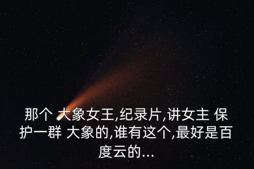 那個(gè) 大象女王,紀(jì)錄片,講女主 保護(hù)一群 大象的,誰有這個(gè),最好是百度云的...