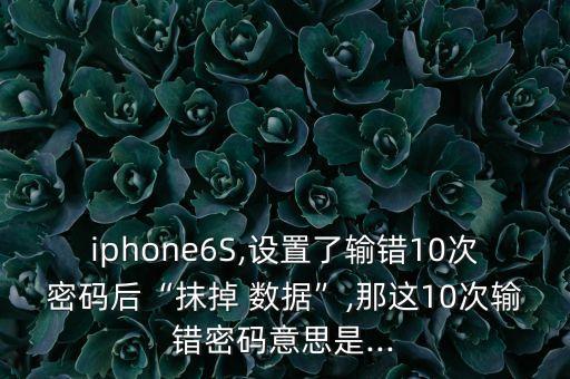 iphone6S,設(shè)置了輸錯10次密碼后“抹掉 數(shù)據(jù)”,那這10次輸錯密碼意思是...