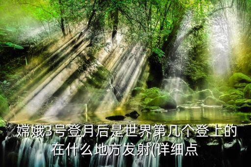  嫦娥3號登月后是世界第幾個登上的在什么地方發(fā)射(詳細(xì)點