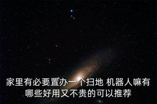 家里有必要置辦一個(gè)掃地 機(jī)器人嘛有哪些好用又不貴的可以推薦