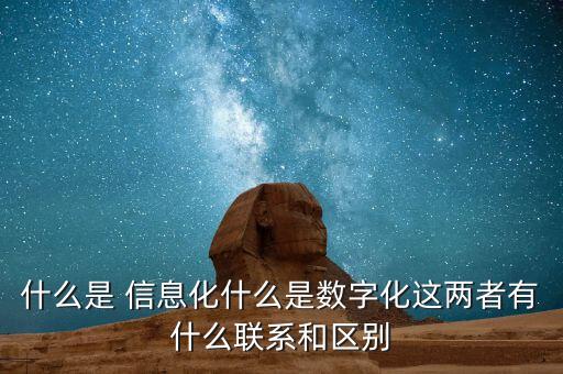 什么是 信息化什么是數(shù)字化這兩者有什么聯(lián)系和區(qū)別