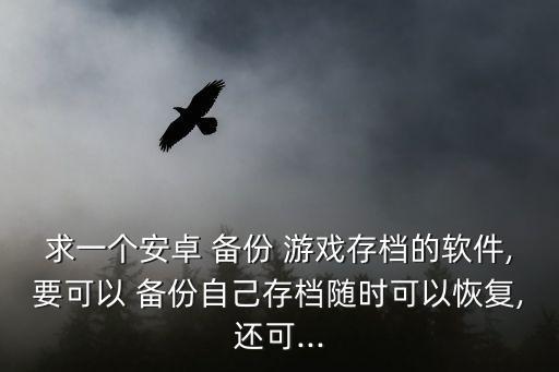 求一個(gè)安卓 備份 游戲存檔的軟件,要可以 備份自己存檔隨時(shí)可以恢復(fù),還可...