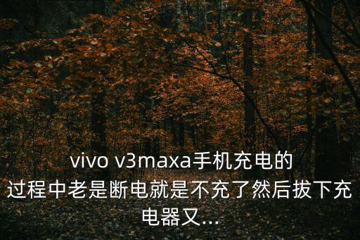  vivo v3maxa手機(jī)充電的過程中老是斷電就是不充了然后拔下充電器又...