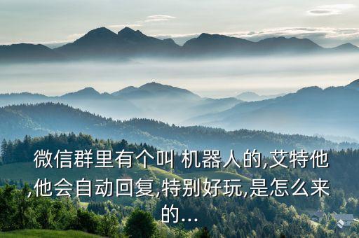  微信群里有個(gè)叫 機(jī)器人的,艾特他,他會(huì)自動(dòng)回復(fù),特別好玩,是怎么來的...