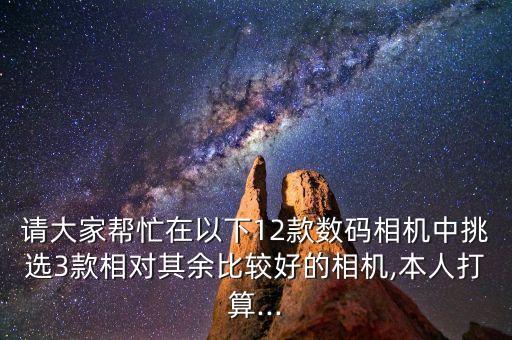 請大家?guī)兔υ谝韵?2款數(shù)碼相機(jī)中挑選3款相對其余比較好的相機(jī),本人打算...