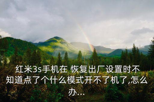 紅米3s手機在 恢復(fù)出廠設(shè)置時不知道點了個什么模式開不了機了,怎么辦...