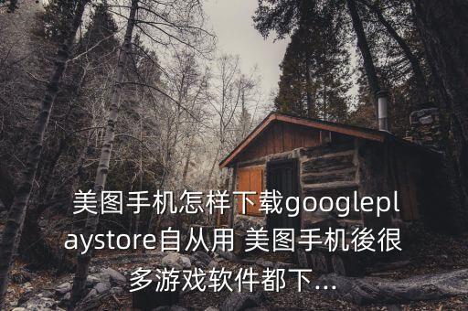  美圖手機(jī)怎樣下載googleplaystore自從用 美圖手機(jī)後很多游戲軟件都下...