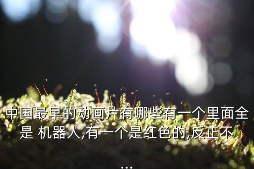 中國最早的動畫片有哪些有一個里面全是 機器人,有一個是紅色的,反正不...