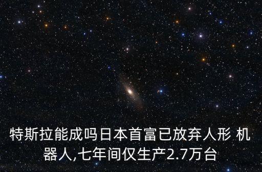 特斯拉能成嗎日本首富已放棄人形 機器人,七年間僅生產(chǎn)2.7萬臺