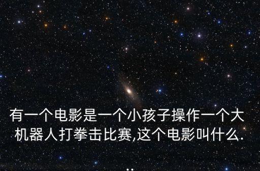 有一個電影是一個小孩子操作一個大 機器人打拳擊比賽,這個電影叫什么...