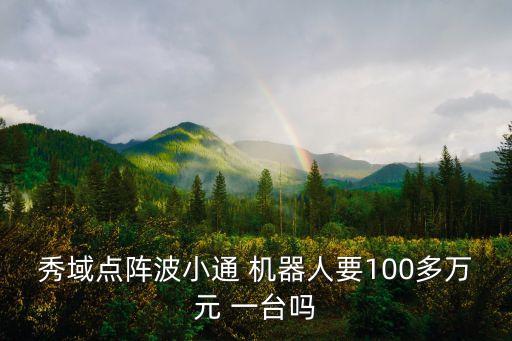 秀域點(diǎn)陣波小通 機(jī)器人要100多萬(wàn)元 一臺(tái)嗎