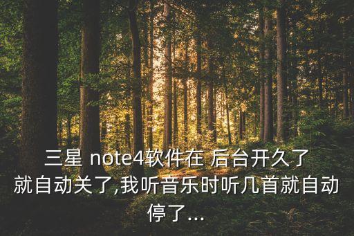 三星 note4軟件在 后臺開久了就自動關(guān)了,我聽音樂時聽幾首就自動停了...