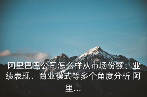  阿里巴巴公司怎么樣從市場份額、業(yè)績表現(xiàn)、商業(yè)模式等多個角度分析 阿里...