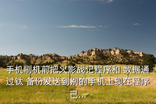 手機刷機前把火影戰(zhàn)記程序和 數(shù)據(jù)通過鈦 備份發(fā)送到別的手機上現(xiàn)在程序已...