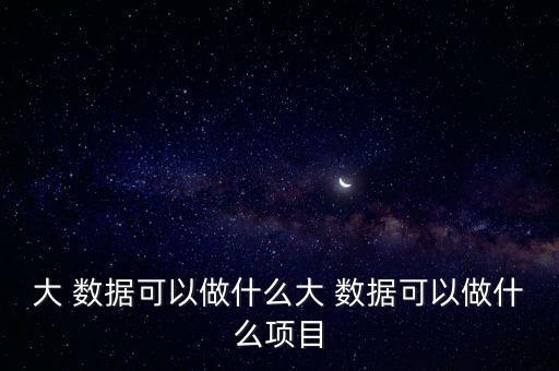 大 數(shù)據(jù)可以做什么大 數(shù)據(jù)可以做什么項(xiàng)目