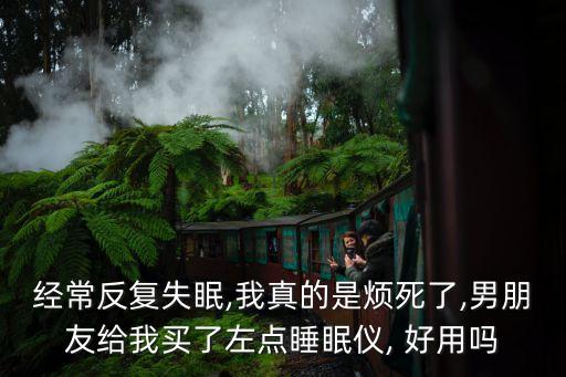 經(jīng)常反復(fù)失眠,我真的是煩死了,男朋友給我買了左點(diǎn)睡眠儀, 好用嗎