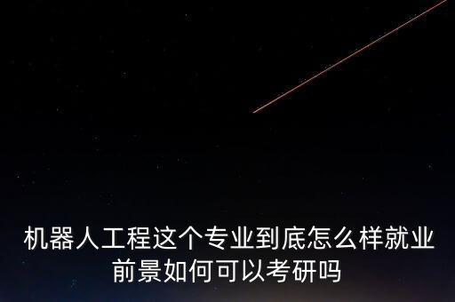  機(jī)器人工程這個專業(yè)到底怎么樣就業(yè)前景如何可以考研嗎