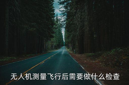  無人機測量飛行后需要做什么檢查