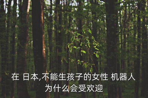 在 日本,不能生孩子的女性 機器人為什么會受歡迎