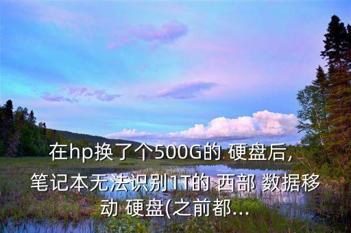 在hp換了個(gè)500G的 硬盤后, 筆記本無法識(shí)別1T的 西部 數(shù)據(jù)移動(dòng) 硬盤(之前都...