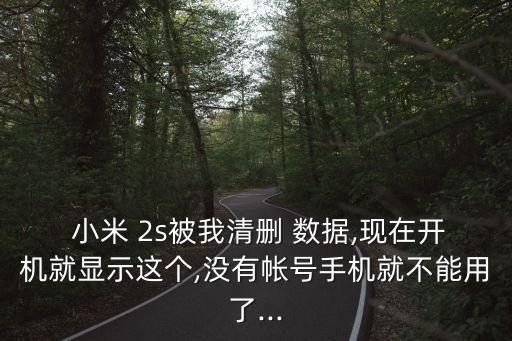  小米 2s被我清刪 數(shù)據(jù),現(xiàn)在開(kāi)機(jī)就顯示這個(gè),沒(méi)有帳號(hào)手機(jī)就不能用了...