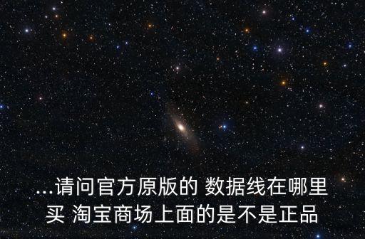 ...請(qǐng)問(wèn)官方原版的 數(shù)據(jù)線在哪里買(mǎi) 淘寶商場(chǎng)上面的是不是正品