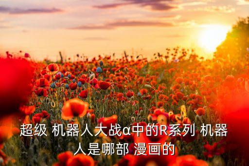 超級(jí) 機(jī)器人大戰(zhàn)α中的R系列 機(jī)器人是哪部 漫畫的