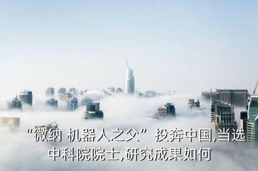 “微納 機(jī)器人之父”投奔中國,當(dāng)選中科院院士,研究成果如何
