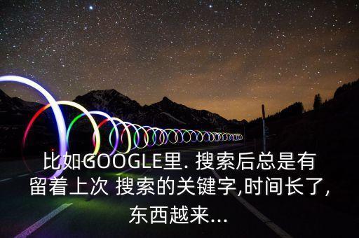 比如GOOGLE里. 搜索后總是有留著上次 搜索的關(guān)鍵字,時(shí)間長(zhǎng)了,東西越來(lái)...