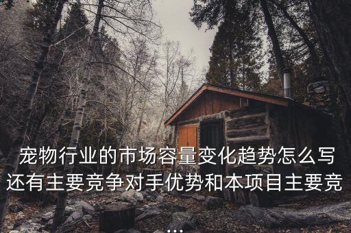  寵物行業(yè)的市場容量變化趨勢怎么寫還有主要競爭對手優(yōu)勢和本項目主要競...