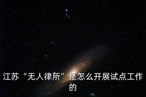 江蘇“無人律所”是怎么開展試點工作的